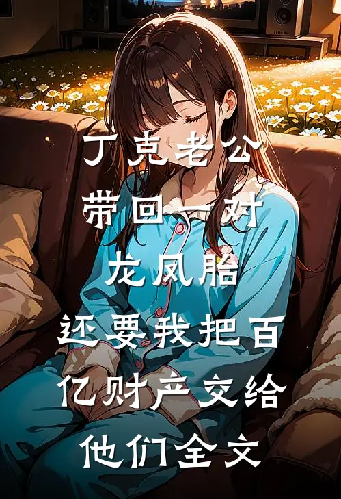 丁克老公带回一对龙凤胎，还要我把百亿财产交给他们全文