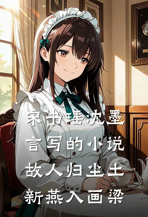 宋书瑶沈墨言写的小说故人归尘土，新燕入画梁