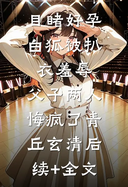 目睹好孕白狐被扒衣羞辱，父子两人悔疯了青丘玄清后续+全文