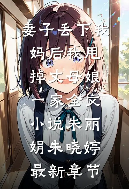 妻子丢下我妈后我甩掉丈母娘一家全文小说朱丽娟朱晓婷最新章节