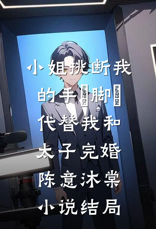 小姐挑断我的手筯脚筯，代替我和太子完婚陈意沐棠小说结局