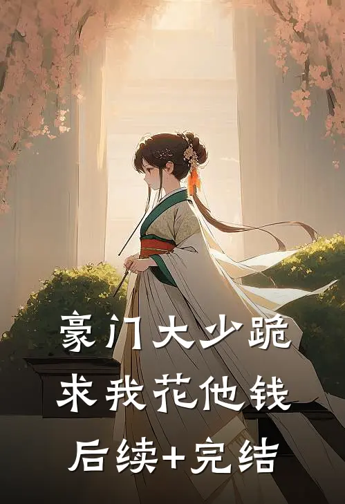 豪门大少跪求我花他钱后续+完结