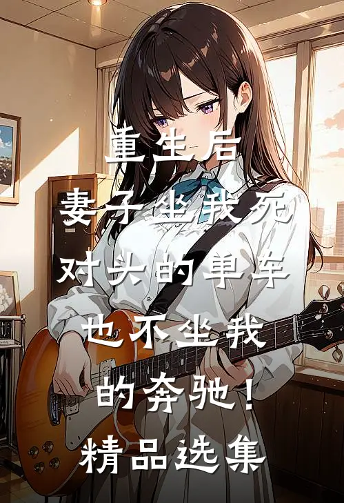 重生后，妻子坐我死对头的单车也不坐我的奔驰！精品选集