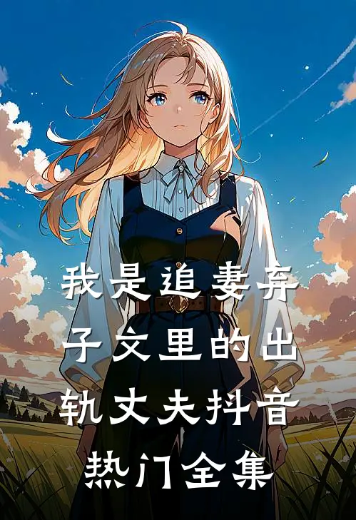 我是追妻弃子文里的出轨丈夫抖音热门 全集