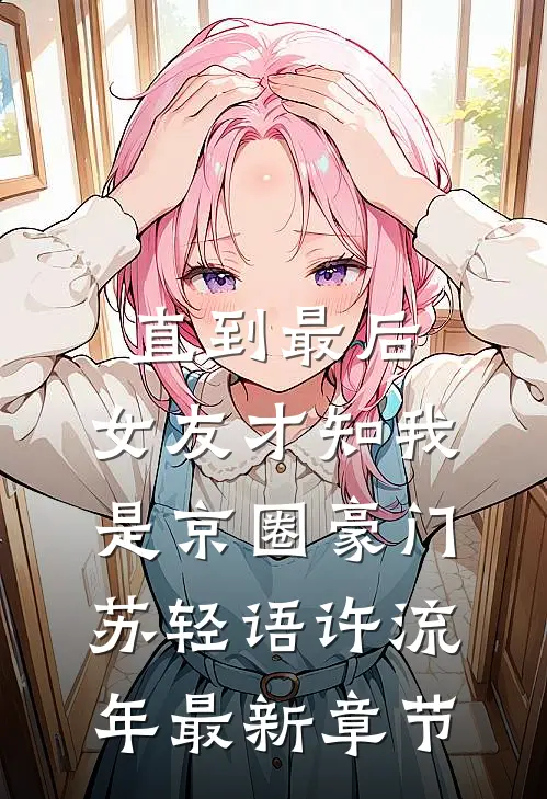 直到最后，女友才知我是京圈豪门苏轻语许流年最新章节