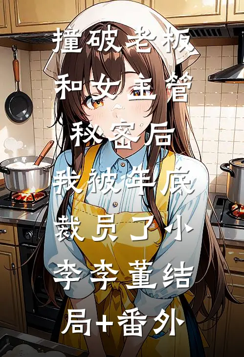 撞破老板和女主管秘密后，我被年底裁员了小李李董结局+番外