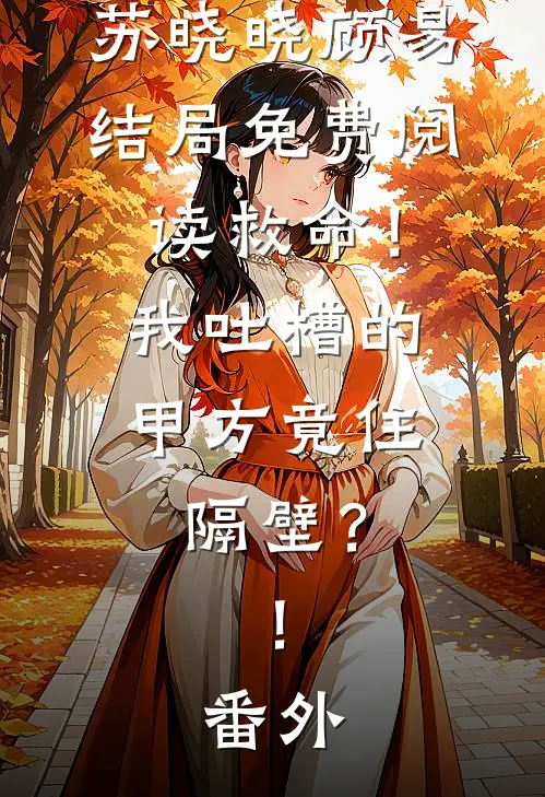 苏晓晓顾易结局免费阅读救命！我吐槽的甲方竟住隔壁？！番外