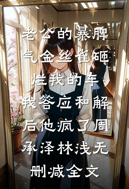 老公的暴脾气金丝雀砸烂我的车，我答应和解后他疯了周承泽林浅无删减全文