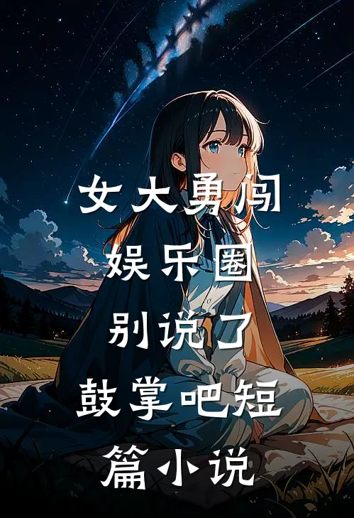 女大勇闯娱乐圈，别说了，鼓掌吧短篇小说