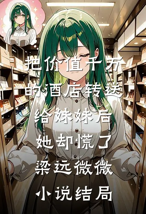 把价值千万的酒店转送给妹妹后，她却慌了梁远微微小说结局