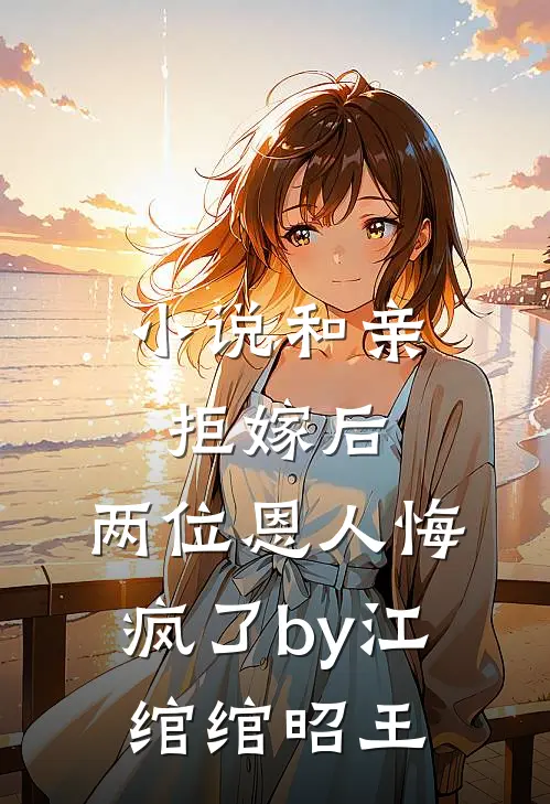 小说和亲拒嫁后，两位恩人悔疯了by江绾绾昭王