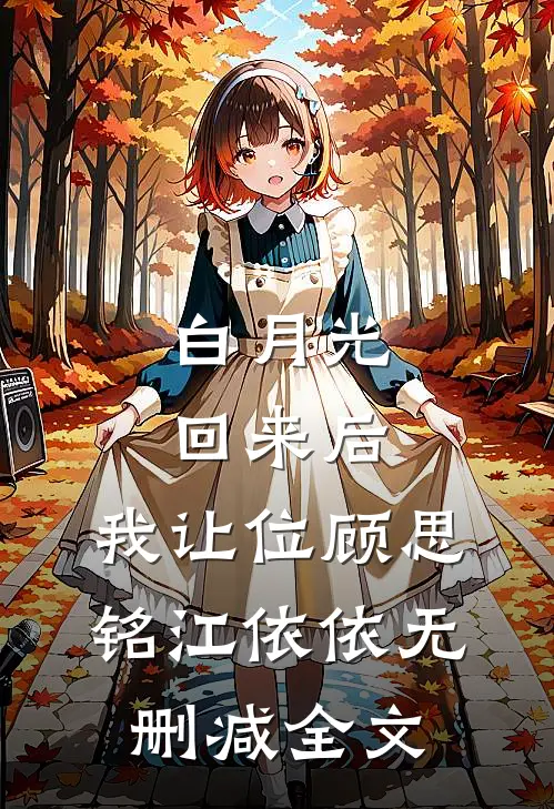 白月光回来后，我让位顾思铭江依依无删减全文