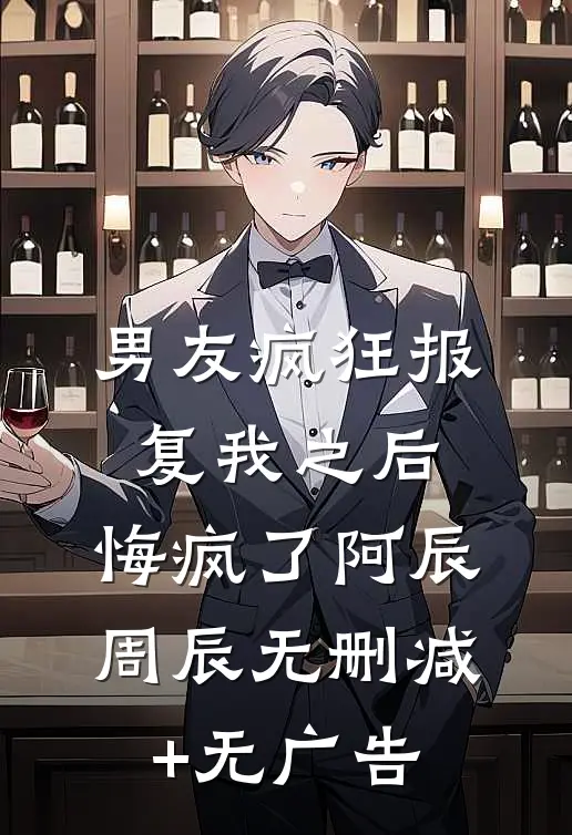 男友疯狂报复我之后，悔疯了阿辰周辰无删减+无广告