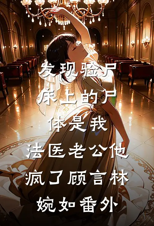 发现验尸床上的尸体是我，法医老公他疯了顾言林婉如 番外