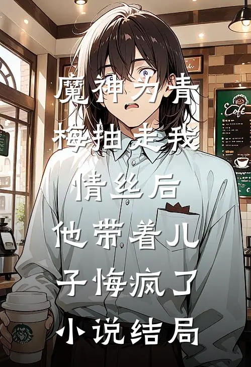 魔神为青梅抽走我情丝后，他带着儿子悔疯了。小说结局