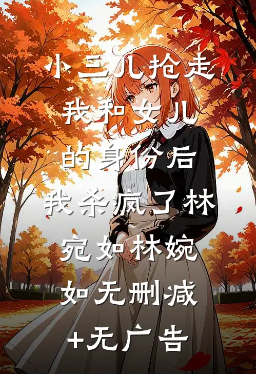 小三儿抢走我和女儿的身份后，我杀疯了林宛如林婉如无删减+无广告