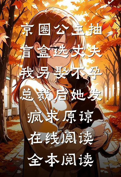 京圈公主抽盲盒选丈夫，我另娶不孕总裁后她发疯求原谅在线阅读全本阅读