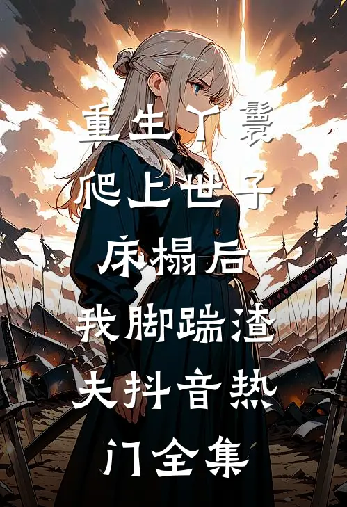 重生丫鬟：爬上世子床榻后，我脚踹渣夫抖音热门 全集