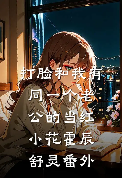 打脸和我有同一个老公的当红小花霍辰舒灵番外