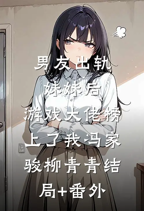男友出轨妹妹后，游戏大佬榜上了我冯家骏柳青青结局+番外