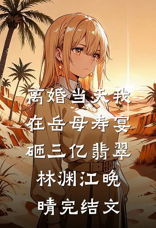 离婚当天我在岳母寿宴砸三亿翡翠林渊江晚晴完结文
