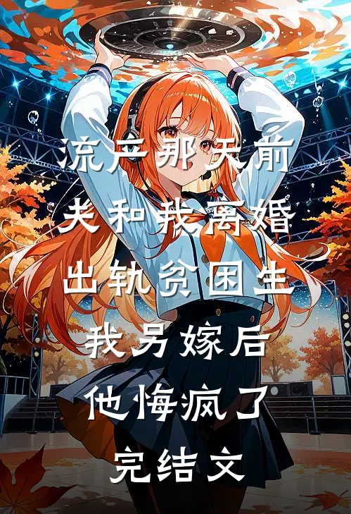流产那天前夫和我离婚出轨贫困生，我另嫁后他悔疯了完结文