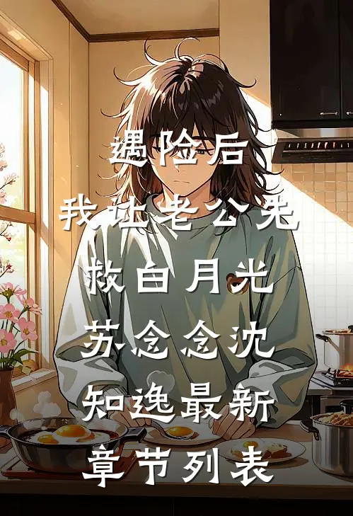 遇险后，我让老公先救白月光苏念念沈知逸最新章节列表