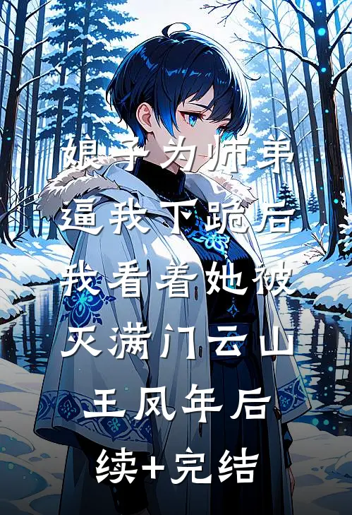 娘子为师弟逼我下跪后，我看着她被灭满门云山王凤年后续+完结