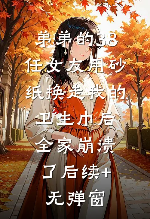 弟弟的38任女友用砂纸换走我的卫生巾后，全家崩溃了后续+无弹窗