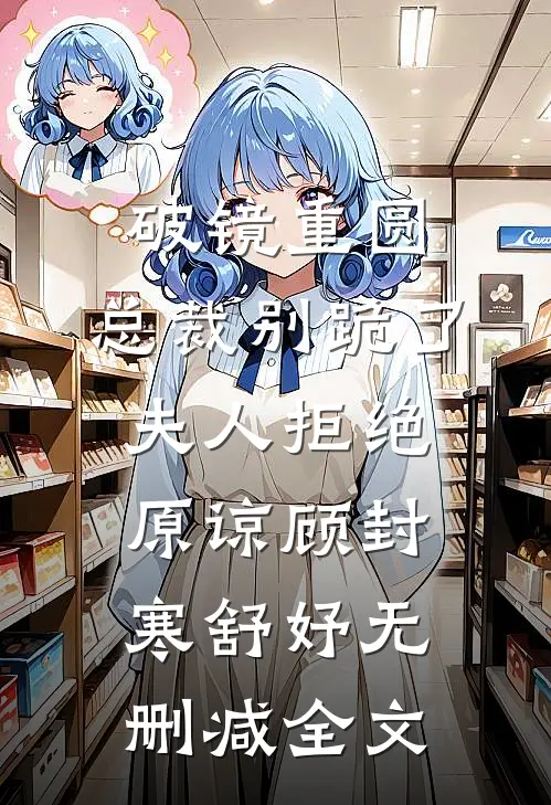 破镜重圆：总裁别跪了，夫人拒绝原谅顾封寒舒妤无删减全文