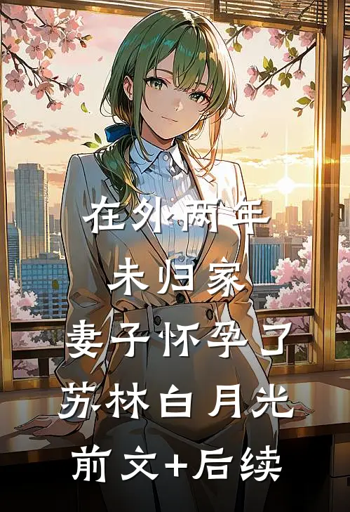 在外两年未归家，妻子怀孕了苏林白月光前文+后续