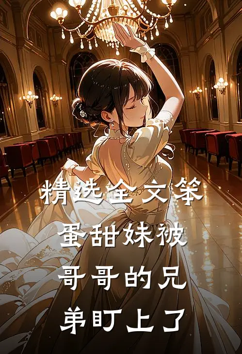 精选全文笨蛋甜妹被哥哥的兄弟盯上了