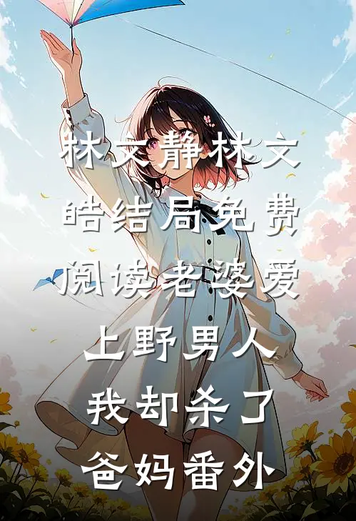 林文静林文皓结局免费阅读老婆爱上野男人，我却杀了爸妈番外