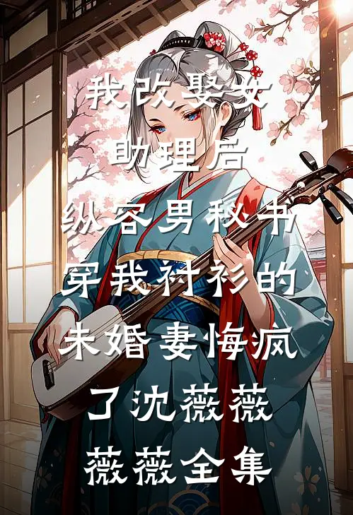我改娶女助理后，纵容男秘书穿我衬衫的未婚妻悔疯了沈薇薇薇薇全集