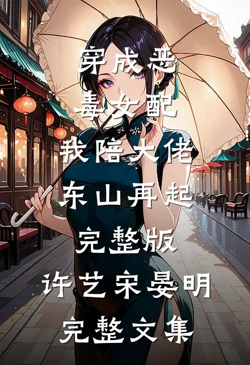 穿成恶毒女配,我陪大佬东山再起完整版,许艺宋晏明完整文集
