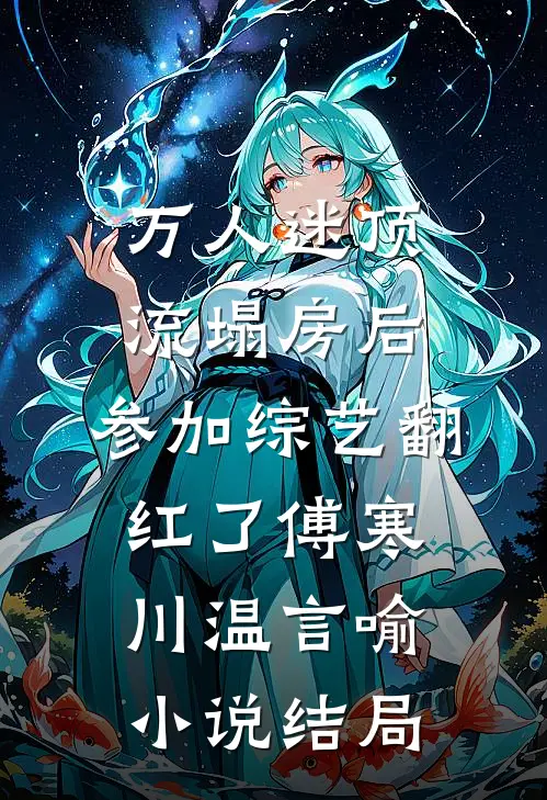 万人迷顶流塌房后，参加综艺翻红了傅寒川温言喻小说结局
