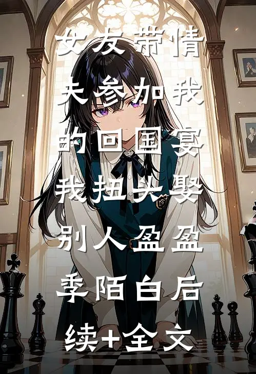 女友带情夫参加我的回国宴，我扭头娶别人盈盈季陌白后续+全文