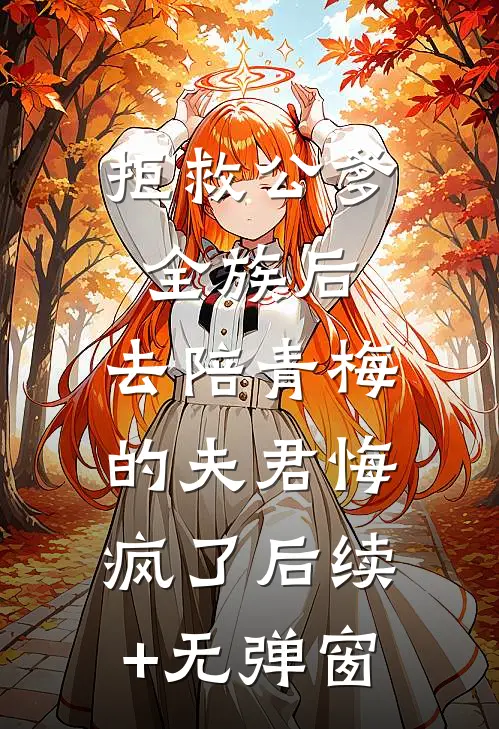 拒救公爹全族后，去陪青梅的夫君悔疯了后续+无弹窗