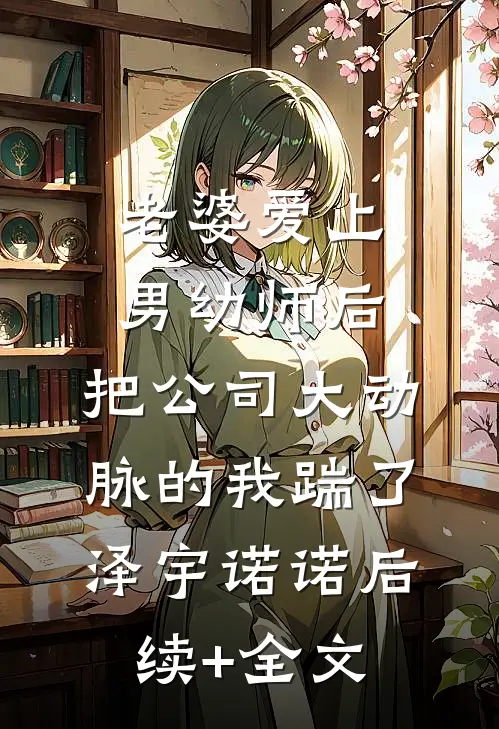 老婆爱上男幼师后，把公司大动脉的我踹了泽宇诺诺后续+全文
