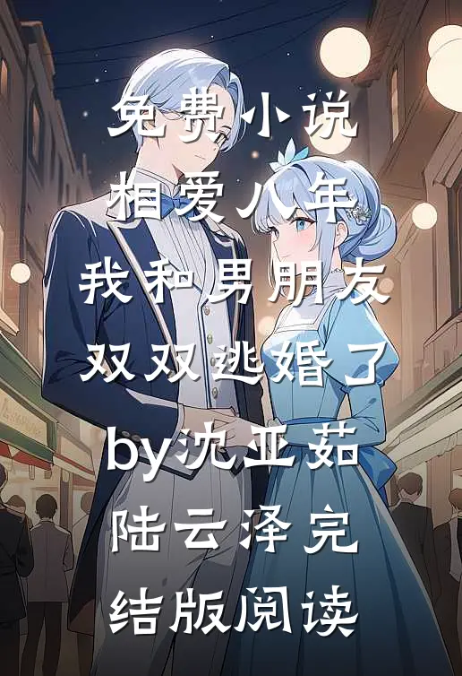 免费小说相爱八年，我和男朋友双双逃婚了by沈亚茹陆云泽完结版阅读