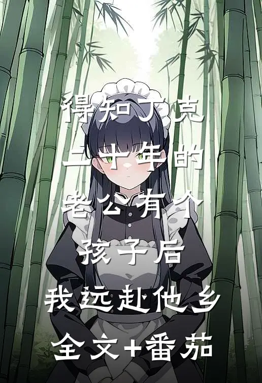 得知丁克二十年的老公有个孩子后，我远赴他乡全文+番茄