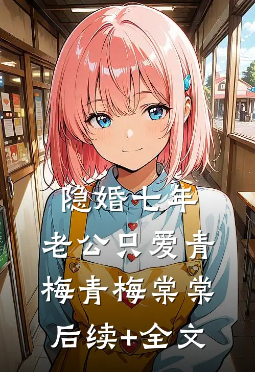 隐婚七年，老公只爱青梅青梅棠棠后续+全文