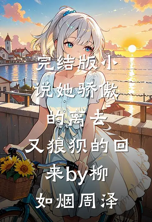 完结版小说她骄傲的离去，又狼狈的回来by柳如烟周泽
