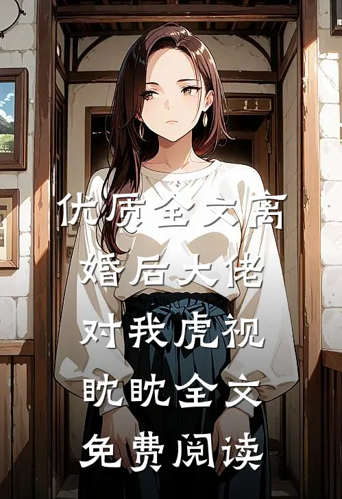 优质全文离婚后大佬对我虎视眈眈全文免费阅读