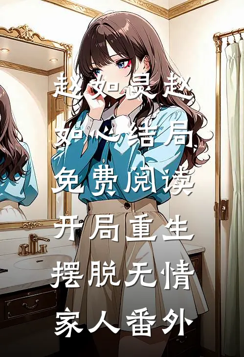 赵如灵赵如心结局免费阅读开局重生，摆脱无情家人番外