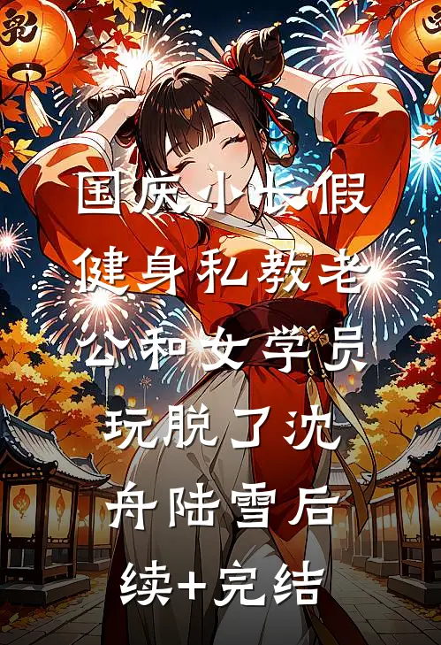 国庆小长假，健身私教老公和女学员玩脱了沈舟陆雪后续+完结