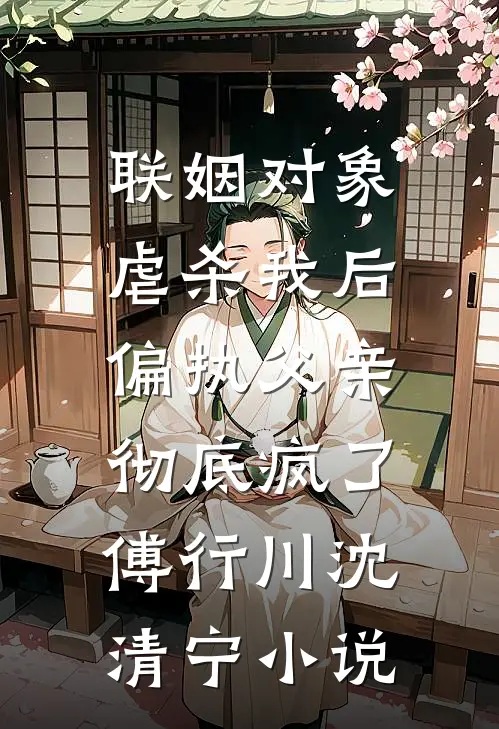 联姻对象虐杀我后，偏执父亲彻底疯了傅行川沈清宁小说