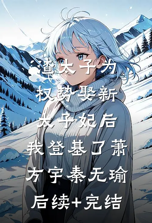 渣太子为权势娶新太子妃后，我登基了萧方宇秦无瑜后续+完结