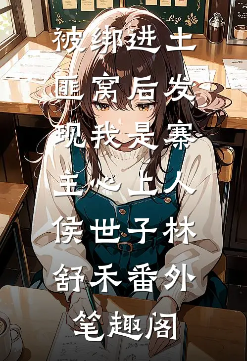 被绑进土匪窝后发现我是寨主心上人：侯世子林舒禾番外笔趣阁