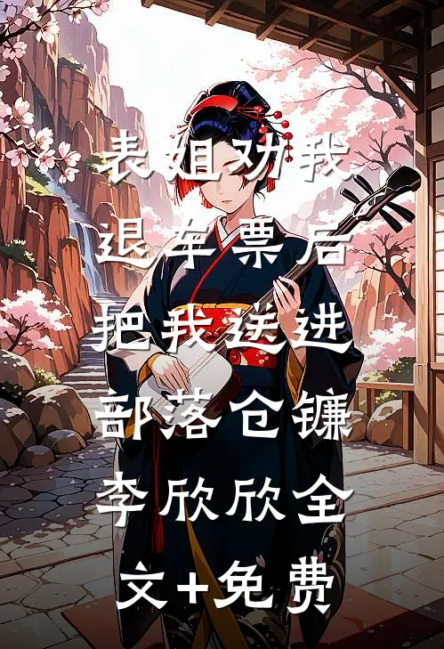 表姐劝我退车票后，把我送进部落仓镰李欣欣全文+免费